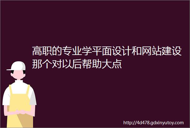 高职的专业学平面设计和网站建设那个对以后帮助大点